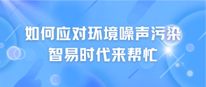 如何應(yīng)對(duì)環(huán)境噪聲污染，智易時(shí)代來(lái)幫忙
