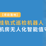 項(xiàng)目落地：智易時(shí)代掛軌式巡檢機(jī)器人實(shí)現(xiàn)風(fēng)電場(chǎng)機(jī)房無(wú)人化智能值守